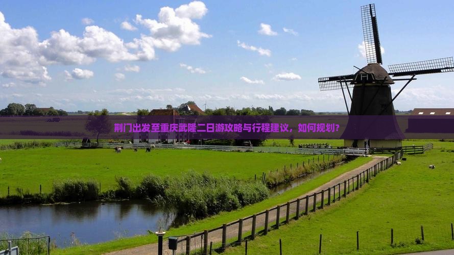 荆门出发至重庆武隆二日游攻略与行程建议，如何规划？