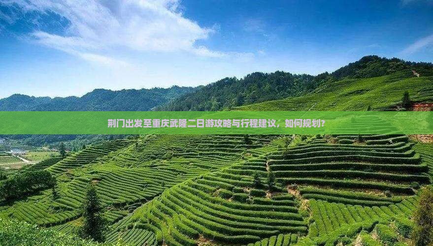 荆门出发至重庆武隆二日游攻略与行程建议，如何规划？