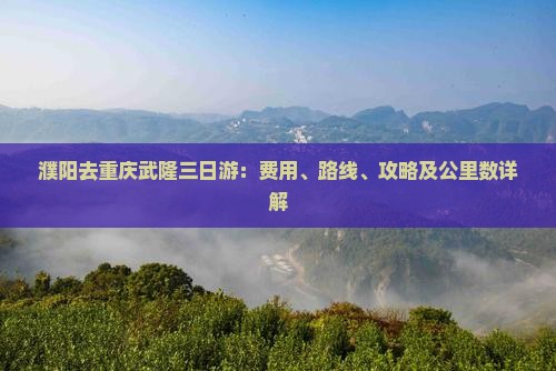 濮阳去重庆武隆三日游：费用、路线、攻略及公里数详解