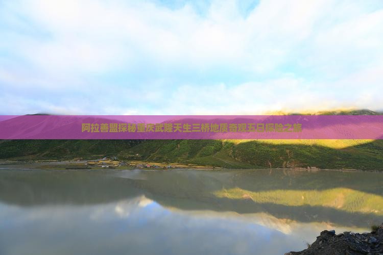 阿拉善盟探秘重庆武隆天生三桥地质奇观五日探险之旅