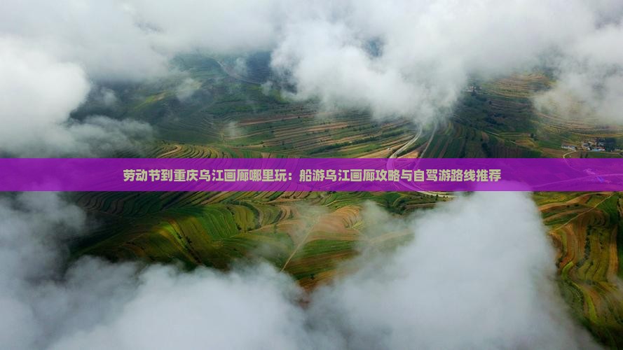劳动节到重庆乌江画廊哪里玩：船游乌江画廊攻略与自驾游路线推荐