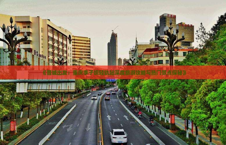 《晋城出发：重庆李子坝轻轨站深度旅游攻略与热门景点探秘》