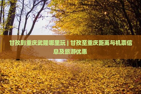 甘孜到重庆武隆哪里玩 | 甘孜至重庆距离与机票信息及旅游优惠