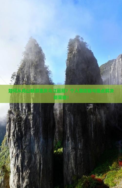 如何从舟山畅游重庆乌江画廊？个人游攻略与痛点解决新策略！