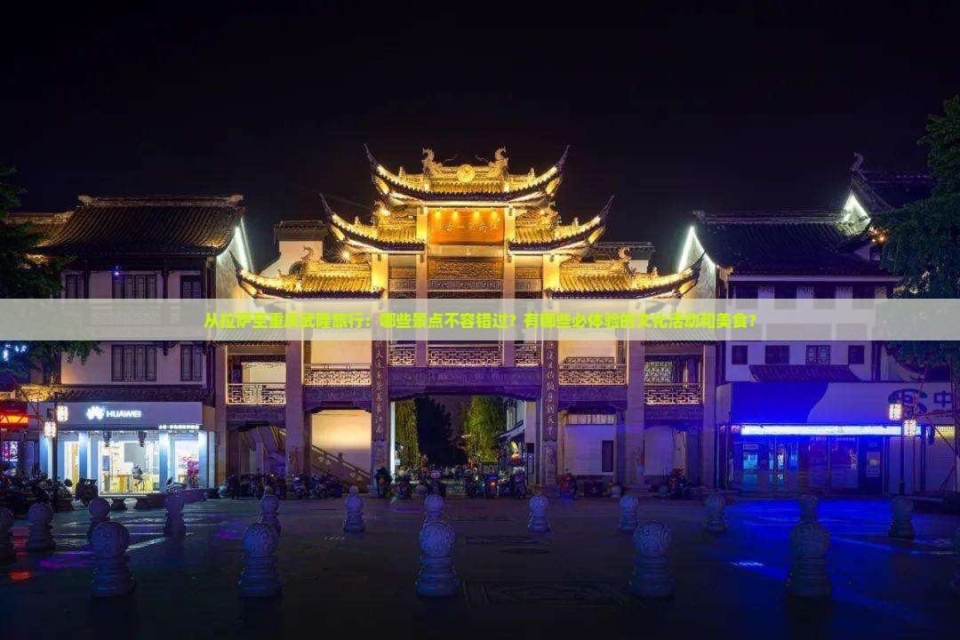 从拉萨至重庆武隆旅行：哪些景点不容错过？有哪些必体验的文化活动和美食？