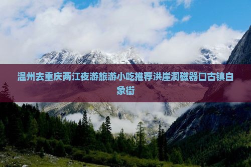 温州去重庆两江夜游旅游小吃推荐洪崖洞磁器口古镇白象街