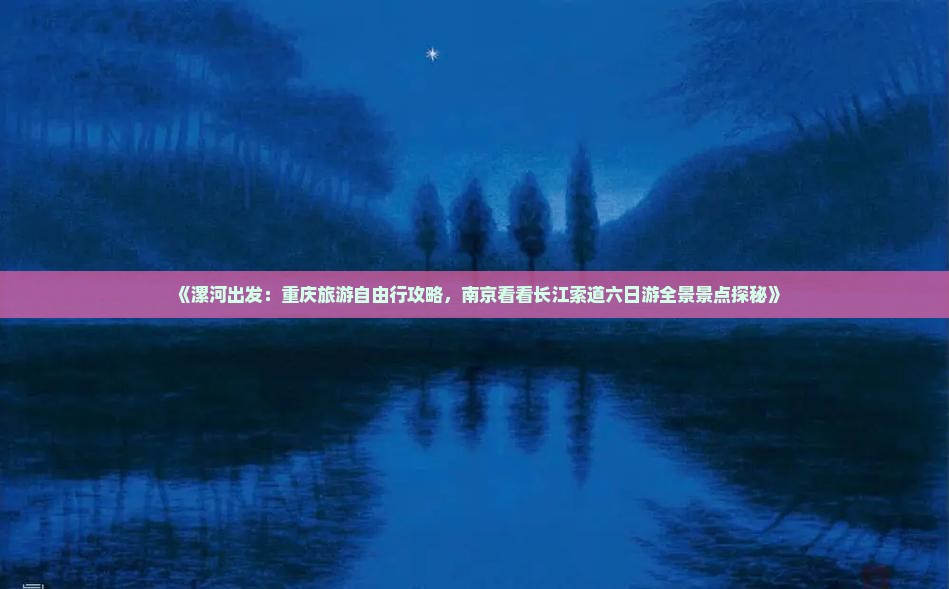 《漯河出发：重庆旅游自由行攻略，南京看看长江索道六日游全景景点探秘》