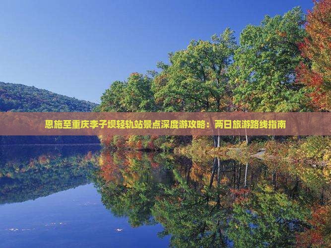恩施至重庆李子坝轻轨站景点深度游攻略：两日旅游路线指南