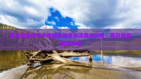 恩施至重庆李子坝轻轨站景点深度游攻略：两日旅游路线指南