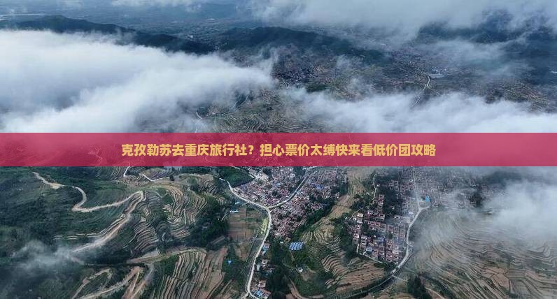 克孜勒苏去重庆旅行社？担心票价太缚快来看低价团攻略