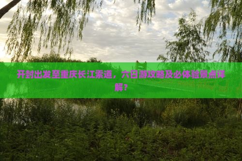 开封出发至重庆长江索道，六日游攻略及必体验景点详解？