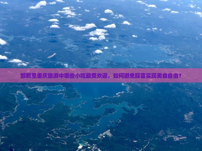 邯郸至重庆旅游中哪些小吃最受欢迎，如何避免踩雷实现美食自由？