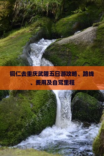 铜仁去重庆武隆五日游攻略、路线、费用及自驾里程