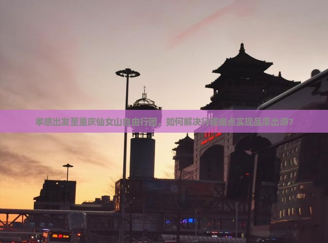 孝感出发至重庆仙女山自由行团，如何解决行程痛点实现品质出游？