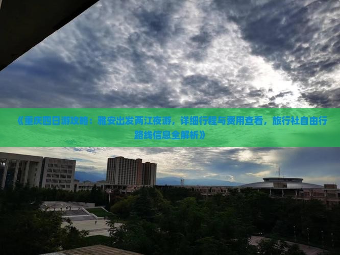 《重庆四日游攻略：雅安出发两江夜游，详细行程与费用查看，旅行社自由行路线信息全解析》