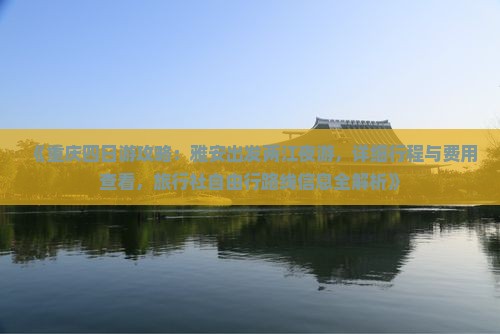 《重庆四日游攻略：雅安出发两江夜游，详细行程与费用查看，旅行社自由行路线信息全解析》