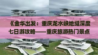 《金华出发：重庆龙水峡地缝深度七日游攻略——重庆旅游热门景点专题指南》