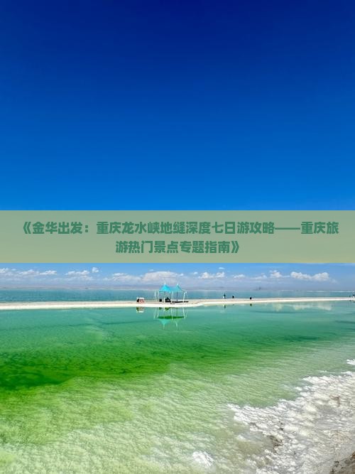 《金华出发：重庆龙水峡地缝深度七日游攻略——重庆旅游热门景点专题指南》