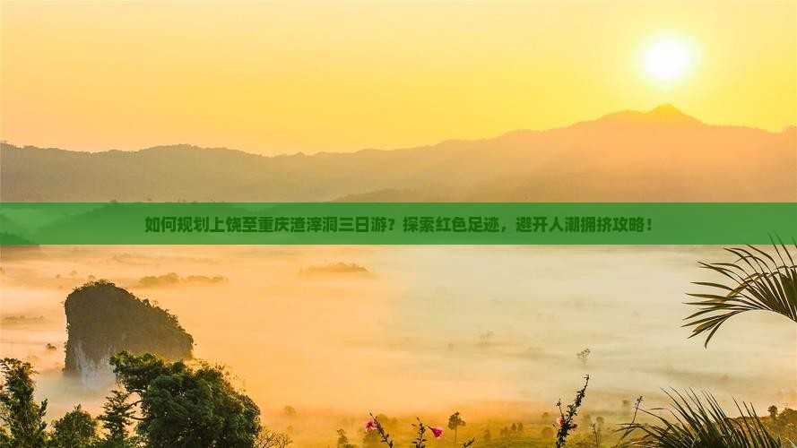 如何规划上饶至重庆渣滓洞三日游？探索红色足迹，避开人潮拥挤攻略！