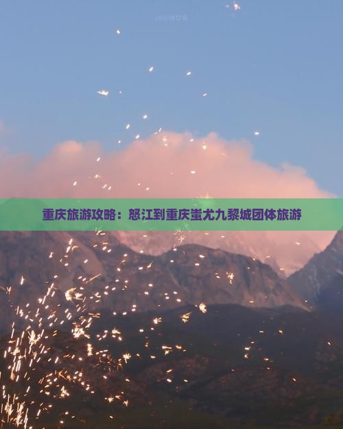 重庆旅游攻略：怒江到重庆蚩尤九黎城团体旅游