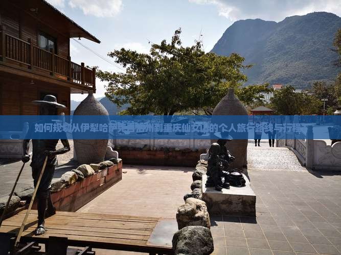 如何规划从伊犁哈萨克自治州到重庆仙女山的个人旅行路线与行程？