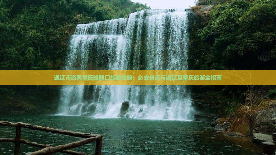 通辽市游客重庆磁器口旅游攻略：必去景点与通辽至重庆旅游全指南