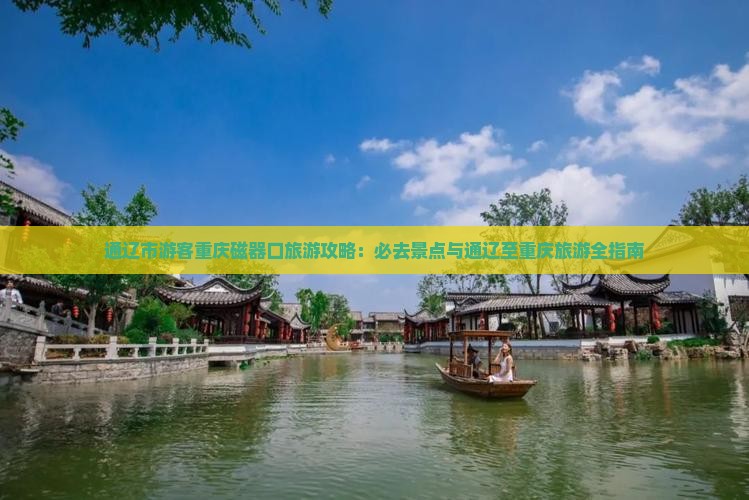 通辽市游客重庆磁器口旅游攻略：必去景点与通辽至重庆旅游全指南