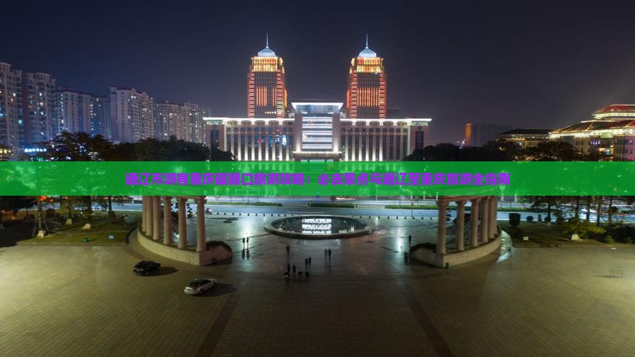 通辽市游客重庆磁器口旅游攻略：必去景点与通辽至重庆旅游全指南