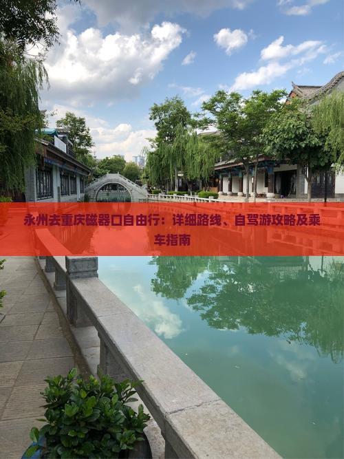 永州去重庆磁器口自由行：详细路线、自驾游攻略及乘车指南