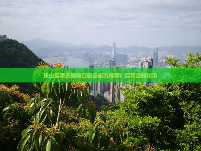 乐山至重庆磁器口景点旅游推荐：完整攻略指南