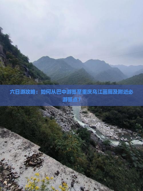六日游攻略：如何从巴中游览至重庆乌江画廊及附近必游景点？