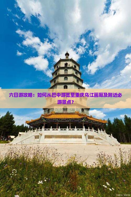 六日游攻略：如何从巴中游览至重庆乌江画廊及附近必游景点？
