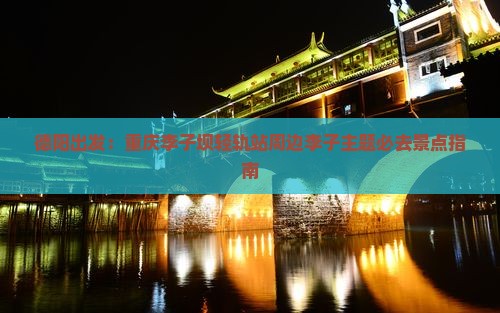 德阳出发：重庆李子坝轻轨站周边李子主题必去景点指南