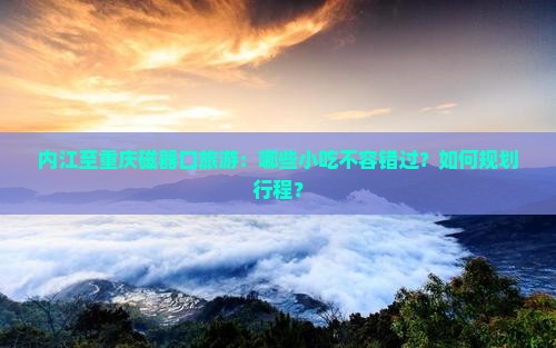 内江至重庆磁器口旅游：哪些小吃不容错过？如何规划行程？