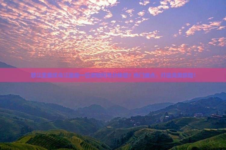怒江至重庆乌江画廊一日游如何充分体验？热门痛点，打造完美旅程！
