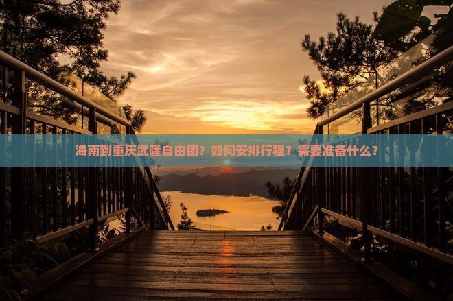 海南到重庆武隆自由团？如何安排行程？需要准备什么？
