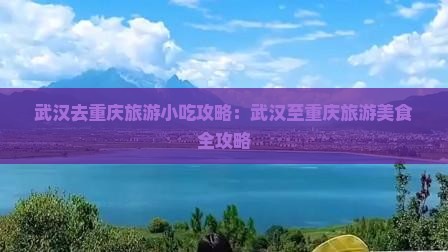 武汉去重庆旅游小吃攻略：武汉至重庆旅游美食全攻略