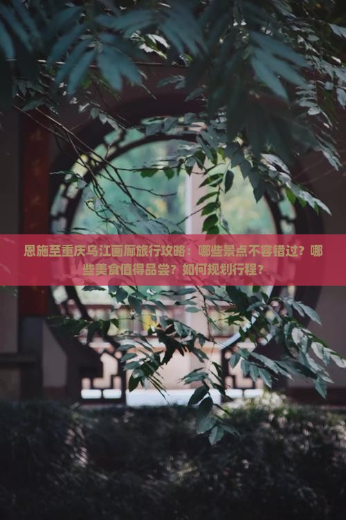 恩施至重庆乌江画廊旅行攻略：哪些景点不容错过？哪些美食值得品尝？如何规划行程？