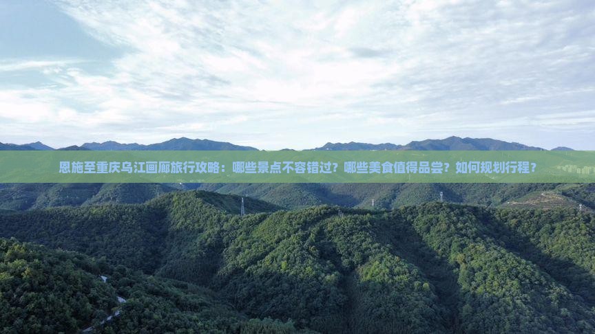 恩施至重庆乌江画廊旅行攻略：哪些景点不容错过？哪些美食值得品尝？如何规划行程？