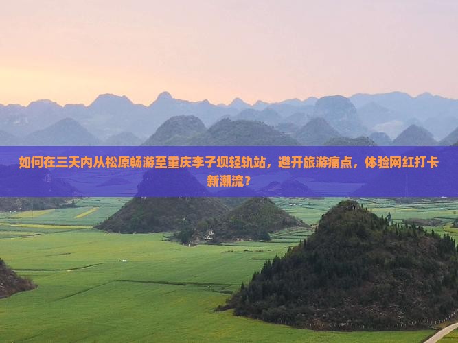 如何在三天内从松原畅游至重庆李子坝轻轨站，避开旅游痛点，体验网红打卡新潮流？