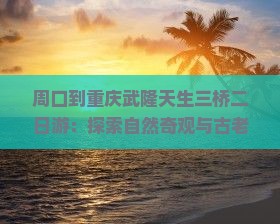 周口到重庆武隆天生三桥二日游：探索自然奇观与古老传说之旅