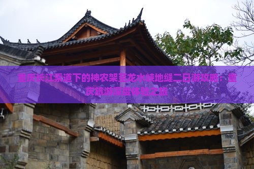 重庆长江索道下的神农架至龙水峡地缝二日游攻略：重庆旅游深度体验之旅