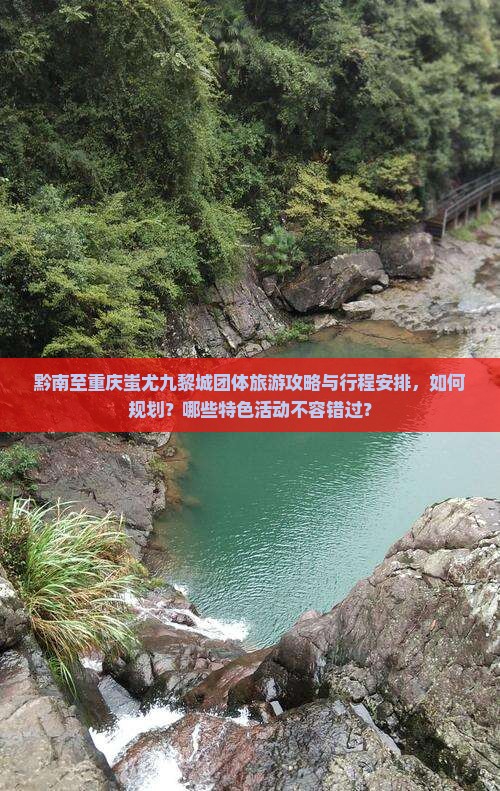 黔南至重庆蚩尤九黎城团体旅游攻略与行程安排，如何规划？哪些特色活动不容错过？