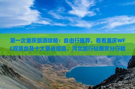 第一次重庆旅游攻略：自由行推荐，看看重庆WFC观景台及十大景点信息，河北旅行社南京分行精选自由行行程