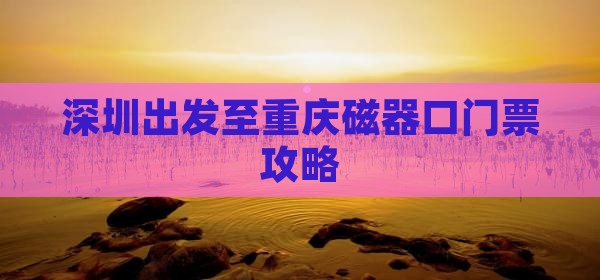 深圳出发至重庆磁器口门票攻略