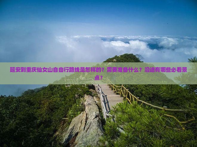延安到重庆仙女山自由行路线是怎样的？需要准备什么？沿途有哪些必看景点？