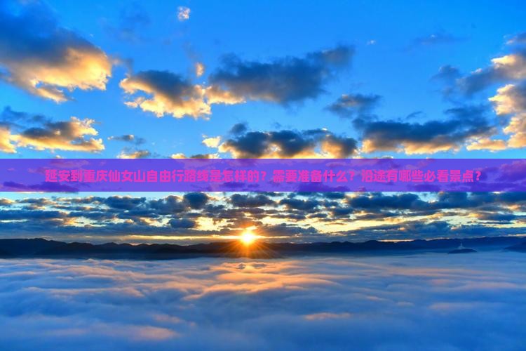 延安到重庆仙女山自由行路线是怎样的？需要准备什么？沿途有哪些必看景点？