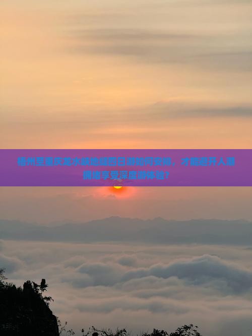 梧州至重庆龙水峡地缝四日游如何安排，才能避开人潮拥堵享受深度游体验？