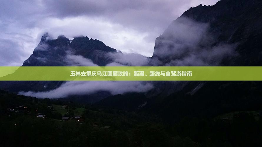 玉林去重庆乌江画廊攻略：距离、路线与自驾游指南