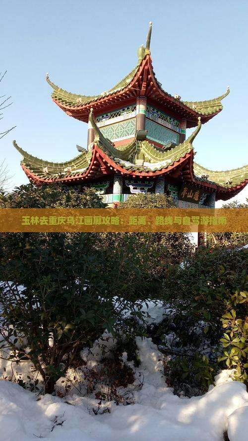 玉林去重庆乌江画廊攻略：距离、路线与自驾游指南